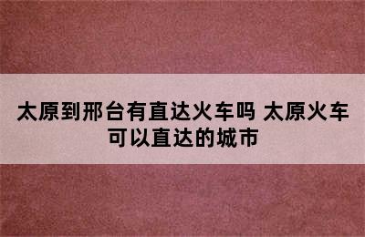 太原到邢台有直达火车吗 太原火车可以直达的城市